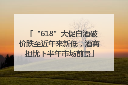 “618”大促白酒破价跌至近年来新低，酒商担忧下半年市场前景