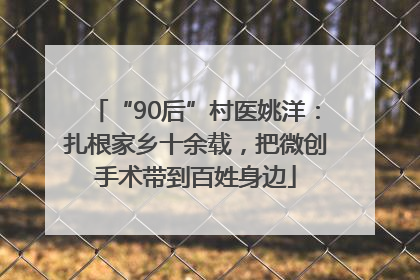 “90后”村医姚洋：扎根家乡十余载，把微创手术带到百姓身边