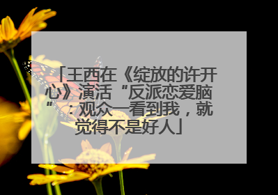 王西在《绽放的许开心》演活“反派恋爱脑”：观众一看到我，就觉得不是好人