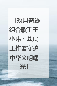 玖月奇迹组合歌手王小玮：基层工作者守护中华文明曙光