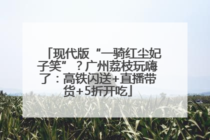 现代版“一骑红尘妃子笑”？广州荔枝玩嗨了：高铁闪送+直播带货+5折开吃