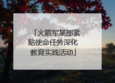 火箭军某部紧贴使命任务深化教育实践活动