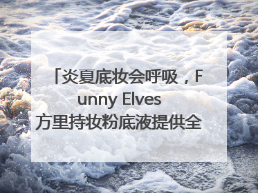 炎夏底妆会呼吸，Funny Elves方里持妆粉底液提供全肤质底妆新解法