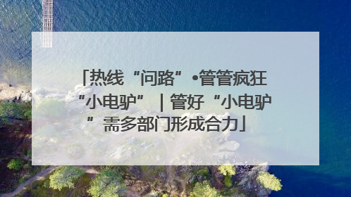 热线“问路”•管管疯狂“小电驴”｜管好“小电驴”需多部门形成合力