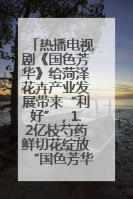 热播电视剧《国色芳华》给菏泽花卉产业发展带来“利好”，1.2亿枝芍药鲜切花绽放“国色芳华”