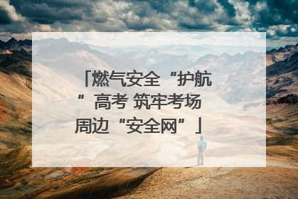 燃气安全“护航”高考 筑牢考场周边“安全网”