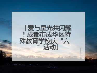 爱与星光共闪耀！成都市成华区特殊教育学校庆“六一”活动