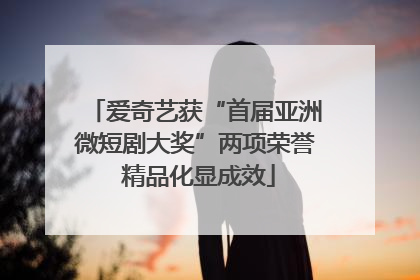 爱奇艺获“首届亚洲微短剧大奖”两项荣誉 精品化显成效