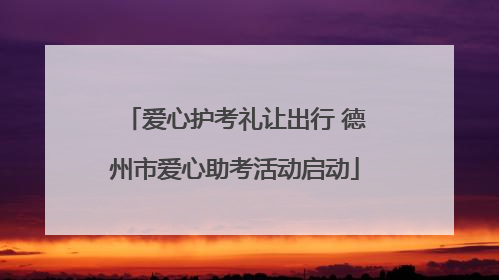 爱心护考礼让出行 德州市爱心助考活动启动