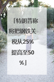特朗普称将把钢铁关税从25%提高至50%