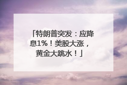 特朗普突发：应降息1%！美股大涨，黄金大跳水！
