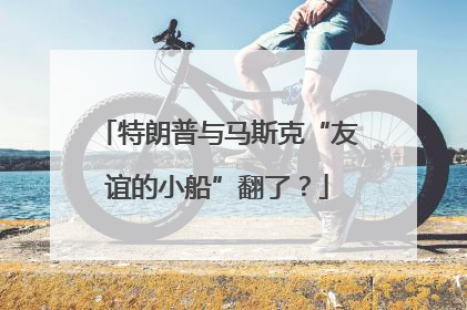 特朗普与马斯克“友谊的小船”翻了？