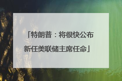 特朗普：将很快公布新任美联储主席任命