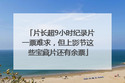 片长超9小时纪录片一票难求，但上影节这些宝藏片还有余票