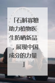 石斛寡糖助力植物医生防晒新品，展现中国成分的力量