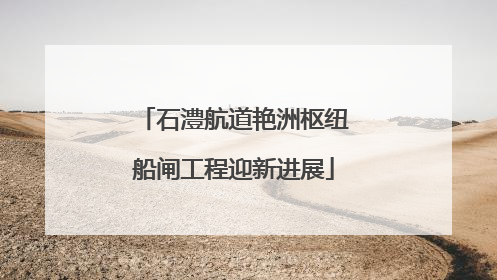 石澧航道艳洲枢纽船闸工程迎新进展