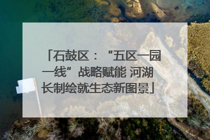 石鼓区：“五区一园一线”战略赋能 河湖长制绘就生态新图景