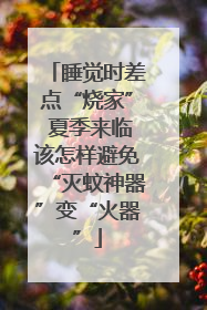 睡觉时差点“烧家” 夏季来临该怎样避免“灭蚊神器”变“火器”