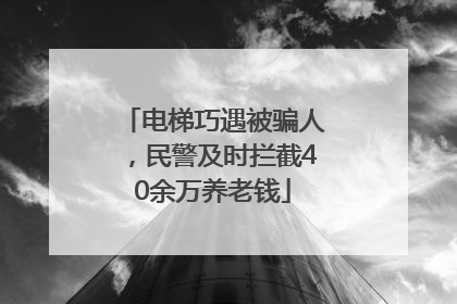 电梯巧遇被骗人，民警及时拦截40余万养老钱