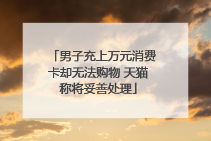 男子充上万元消费卡却无法购物 天猫称将妥善处理