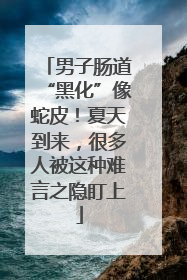 男子肠道“黑化”像蛇皮！夏天到来，很多人被这种难言之隐盯上
