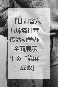 甘肃省六五环境日宣传活动举办 全面展示生态“筑屏”成效