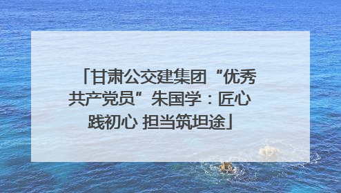 甘肃公交建集团“优秀共产党员”朱国学：匠心践初心 担当筑坦途