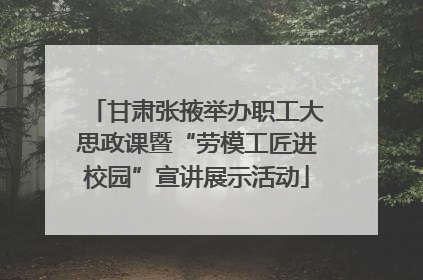 甘肃张掖举办职工大思政课暨“劳模工匠进校园”宣讲展示活动