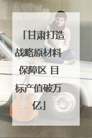 甘肃打造战略原材料保障区 目标产值破万亿