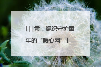 甘肃：编织守护童年的“暖心网”