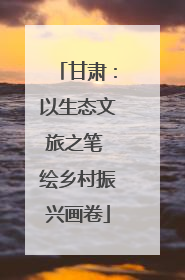 甘肃：以生态文旅之笔 绘乡村振兴画卷