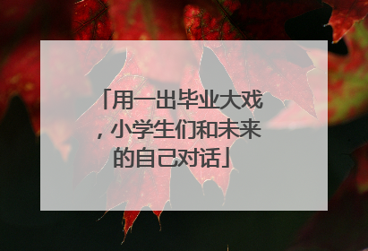用一出毕业大戏，小学生们和未来的自己对话