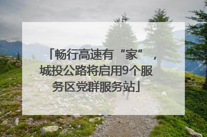 畅行高速有“家”，城投公路将启用9个服务区党群服务站