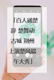 百人诵楚辞 楚舞动古城 荆州上演楚风端午大秀