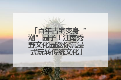 百年古宅变身“潮”园子！江南秀野文化园邀你沉浸式玩转传统文化