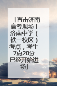 直击济南高考现场丨济南中学（铁一校区）考点，考生7点20分已经开始进场