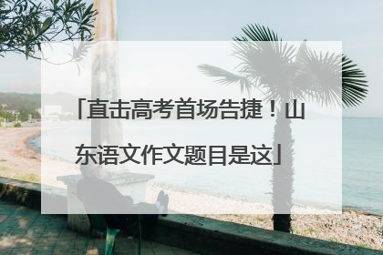 直击高考首场告捷！山东语文作文题目是这