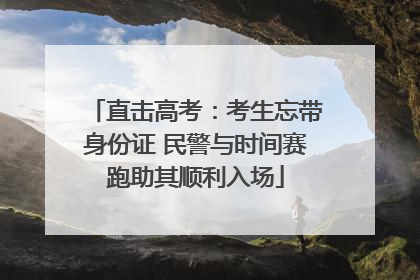 直击高考：考生忘带身份证 民警与时间赛跑助其顺利入场