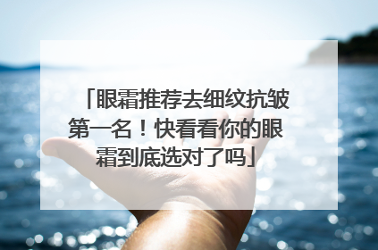 眼霜推荐去细纹抗皱第一名！快看看你的眼霜到底选对了吗