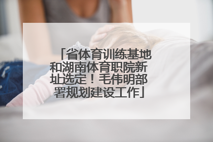 省体育训练基地和湖南体育职院新址选定！毛伟明部署规划建设工作