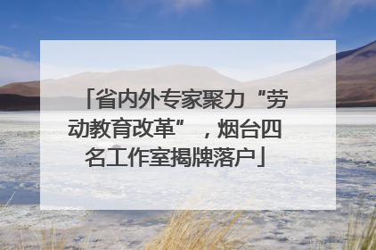 省内外专家聚力“劳动教育改革”，烟台四名工作室揭牌落户