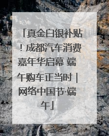 真金白银补贴！成都汽车消费嘉年华启幕 端午购车正当时｜网络中国节·端午