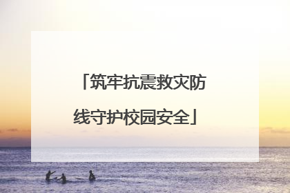 筑牢抗震救灾防线守护校园安全