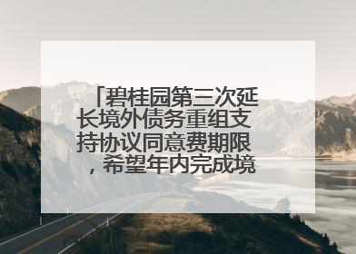 碧桂园第三次延长境外债务重组支持协议同意费期限，希望年内完成境外债务重组