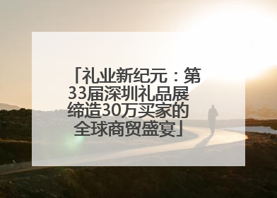 礼业新纪元：第33届深圳礼品展缔造30万买家的全球商贸盛宴
