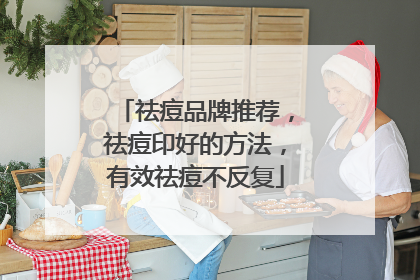 祛痘品牌推荐，祛痘印好的方法，有效祛痘不反复
