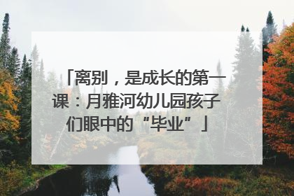 离别，是成长的第一课：月雅河幼儿园孩子们眼中的“毕业”