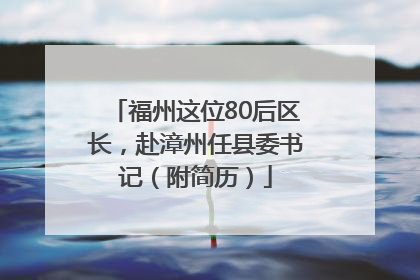 福州这位80后区长，赴漳州任县委书记（附简历）