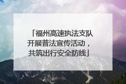 福州高速执法支队开展普法宣传活动，共筑出行安全防线