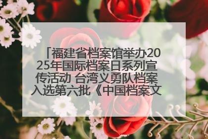 福建省档案馆举办2025年国际档案日系列宣传活动 台湾义勇队档案入选第六批《中国档案文献遗产名录》